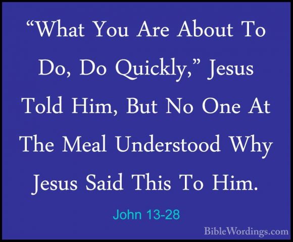 John 13-28 - "What You Are About To Do, Do Quickly," Jesus Told H"What You Are About To Do, Do Quickly," Jesus Told Him, But No One At The Meal Understood Why Jesus Said This To Him. 
