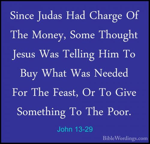 John 13-29 - Since Judas Had Charge Of The Money, Some Thought JeSince Judas Had Charge Of The Money, Some Thought Jesus Was Telling Him To Buy What Was Needed For The Feast, Or To Give Something To The Poor. 