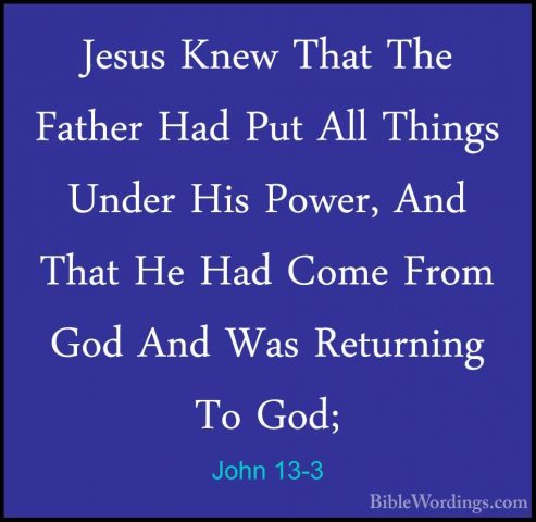 John 13-3 - Jesus Knew That The Father Had Put All Things Under HJesus Knew That The Father Had Put All Things Under His Power, And That He Had Come From God And Was Returning To God; 