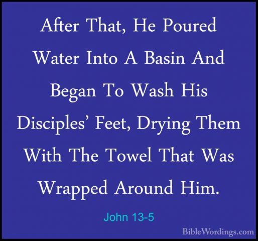 John 13-5 - After That, He Poured Water Into A Basin And Began ToAfter That, He Poured Water Into A Basin And Began To Wash His Disciples' Feet, Drying Them With The Towel That Was Wrapped Around Him. 