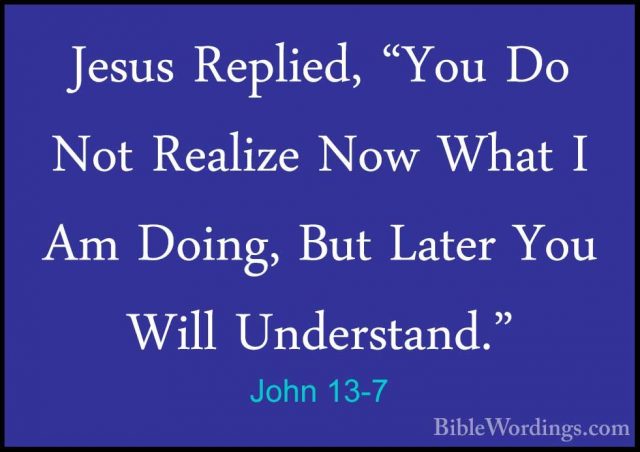 John 13-7 - Jesus Replied, "You Do Not Realize Now What I Am DoinJesus Replied, "You Do Not Realize Now What I Am Doing, But Later You Will Understand." 