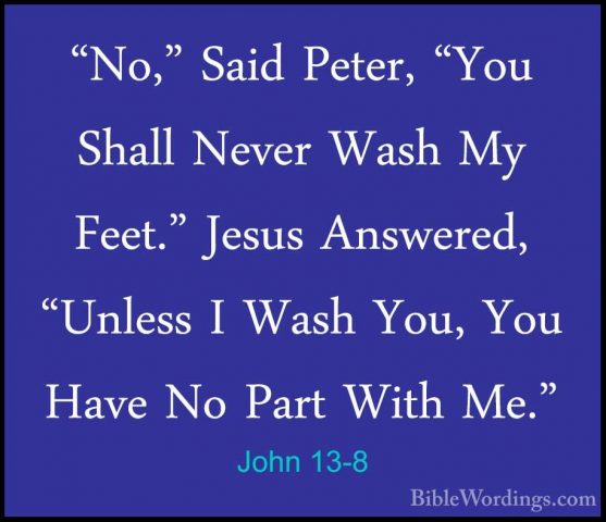 John 13-8 - "No," Said Peter, "You Shall Never Wash My Feet." Jes"No," Said Peter, "You Shall Never Wash My Feet." Jesus Answered, "Unless I Wash You, You Have No Part With Me." 