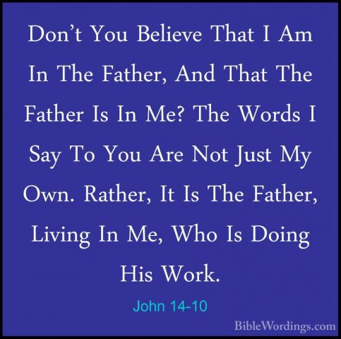John 14-10 - Don't You Believe That I Am In The Father, And ThatDon't You Believe That I Am In The Father, And That The Father Is In Me? The Words I Say To You Are Not Just My Own. Rather, It Is The Father, Living In Me, Who Is Doing His Work. 