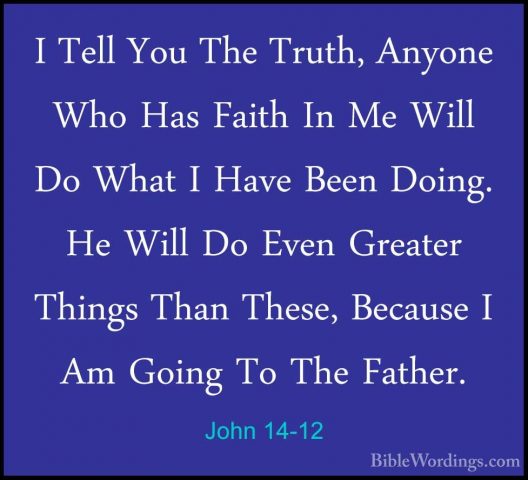 John 14-12 - I Tell You The Truth, Anyone Who Has Faith In Me WilI Tell You The Truth, Anyone Who Has Faith In Me Will Do What I Have Been Doing. He Will Do Even Greater Things Than These, Because I Am Going To The Father. 
