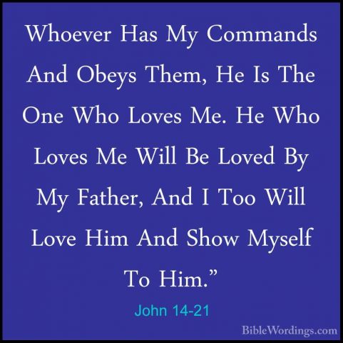 John 14-21 - Whoever Has My Commands And Obeys Them, He Is The OnWhoever Has My Commands And Obeys Them, He Is The One Who Loves Me. He Who Loves Me Will Be Loved By My Father, And I Too Will Love Him And Show Myself To Him." 