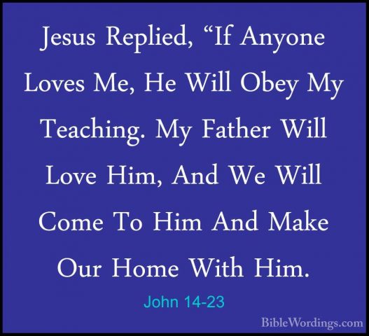 John 14-23 - Jesus Replied, "If Anyone Loves Me, He Will Obey MyJesus Replied, "If Anyone Loves Me, He Will Obey My Teaching. My Father Will Love Him, And We Will Come To Him And Make Our Home With Him. 