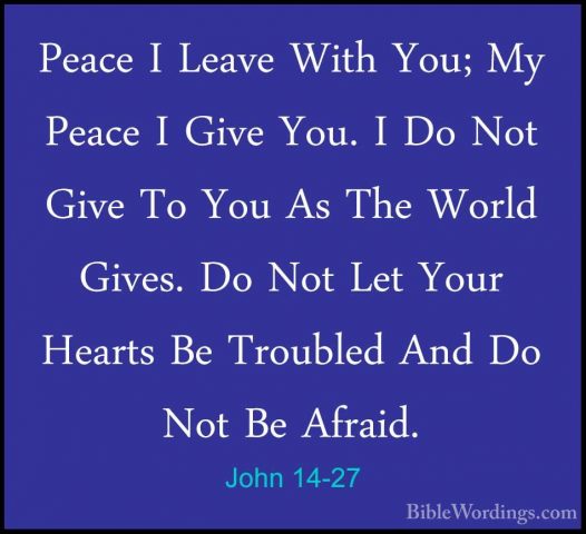 John 14-27 - Peace I Leave With You; My Peace I Give You. I Do NoPeace I Leave With You; My Peace I Give You. I Do Not Give To You As The World Gives. Do Not Let Your Hearts Be Troubled And Do Not Be Afraid. 