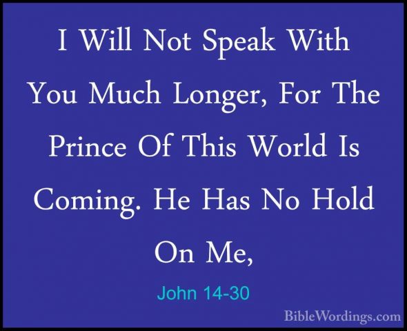 John 14-30 - I Will Not Speak With You Much Longer, For The PrincI Will Not Speak With You Much Longer, For The Prince Of This World Is Coming. He Has No Hold On Me, 