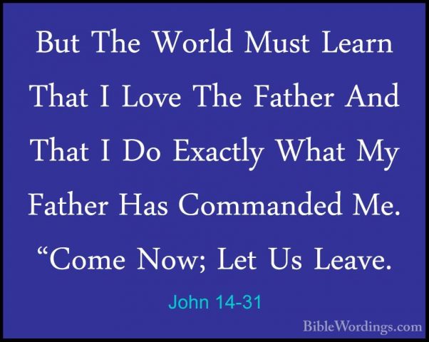 John 14-31 - But The World Must Learn That I Love The Father AndBut The World Must Learn That I Love The Father And That I Do Exactly What My Father Has Commanded Me. "Come Now; Let Us Leave.