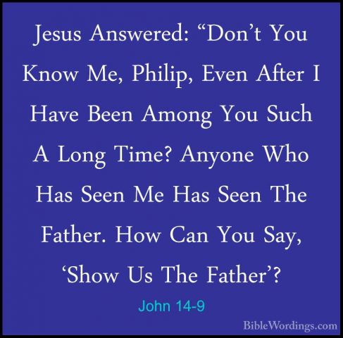 John 14-9 - Jesus Answered: "Don't You Know Me, Philip, Even AfteJesus Answered: "Don't You Know Me, Philip, Even After I Have Been Among You Such A Long Time? Anyone Who Has Seen Me Has Seen The Father. How Can You Say, 'Show Us The Father'? 