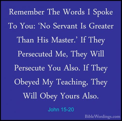 John 15-20 - Remember The Words I Spoke To You: 'No Servant Is GrRemember The Words I Spoke To You: 'No Servant Is Greater Than His Master.' If They Persecuted Me, They Will Persecute You Also. If They Obeyed My Teaching, They Will Obey Yours Also. 