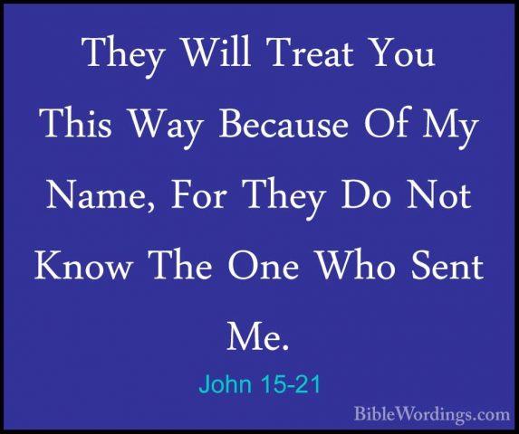 John 15-21 - They Will Treat You This Way Because Of My Name, ForThey Will Treat You This Way Because Of My Name, For They Do Not Know The One Who Sent Me. 