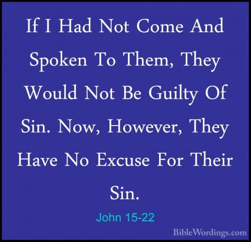 John 15-22 - If I Had Not Come And Spoken To Them, They Would NotIf I Had Not Come And Spoken To Them, They Would Not Be Guilty Of Sin. Now, However, They Have No Excuse For Their Sin. 
