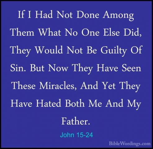 John 15-24 - If I Had Not Done Among Them What No One Else Did, TIf I Had Not Done Among Them What No One Else Did, They Would Not Be Guilty Of Sin. But Now They Have Seen These Miracles, And Yet They Have Hated Both Me And My Father. 