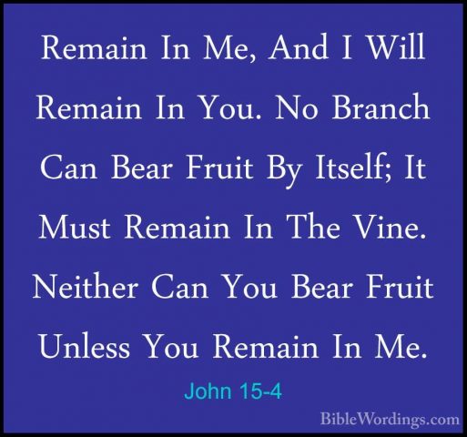 John 15-4 - Remain In Me, And I Will Remain In You. No Branch CanRemain In Me, And I Will Remain In You. No Branch Can Bear Fruit By Itself; It Must Remain In The Vine. Neither Can You Bear Fruit Unless You Remain In Me. 