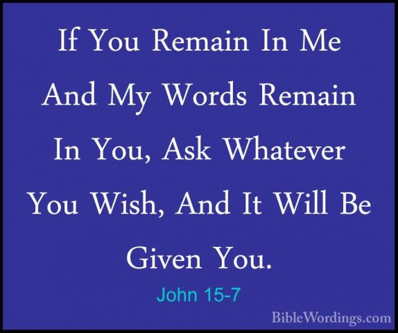 John 15-7 - If You Remain In Me And My Words Remain In You, Ask WIf You Remain In Me And My Words Remain In You, Ask Whatever You Wish, And It Will Be Given You. 