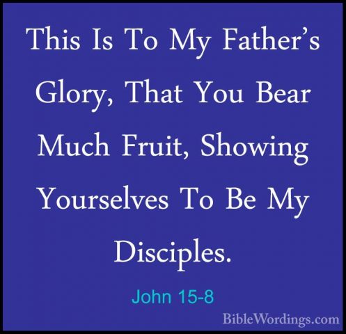 John 15-8 - This Is To My Father's Glory, That You Bear Much FruiThis Is To My Father's Glory, That You Bear Much Fruit, Showing Yourselves To Be My Disciples. 