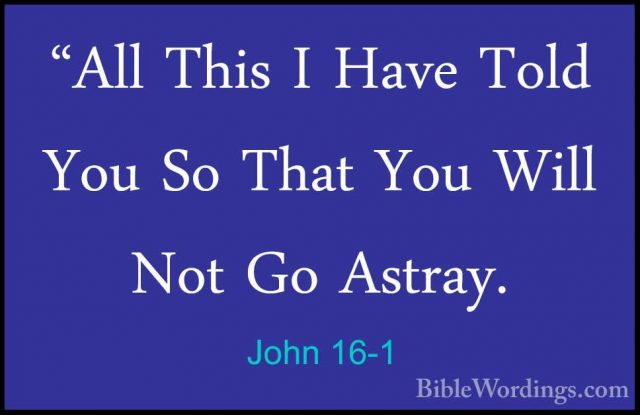 John 16-1 - "All This I Have Told You So That You Will Not Go Ast"All This I Have Told You So That You Will Not Go Astray. 
