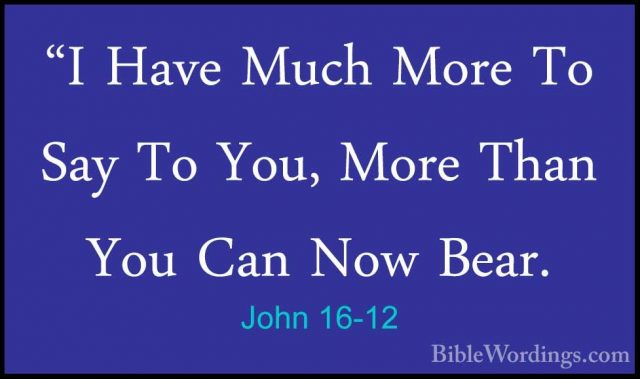 John 16-12 - "I Have Much More To Say To You, More Than You Can N"I Have Much More To Say To You, More Than You Can Now Bear. 