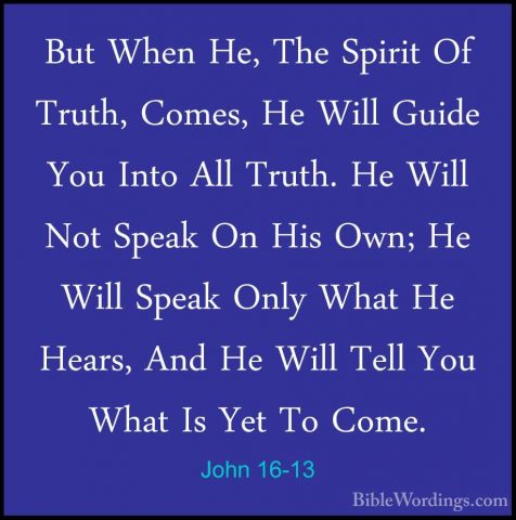 John 16-13 - But When He, The Spirit Of Truth, Comes, He Will GuiBut When He, The Spirit Of Truth, Comes, He Will Guide You Into All Truth. He Will Not Speak On His Own; He Will Speak Only What He Hears, And He Will Tell You What Is Yet To Come. 
