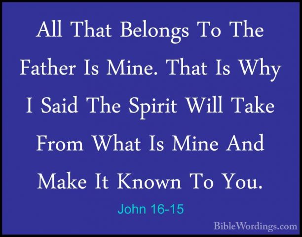 John 16-15 - All That Belongs To The Father Is Mine. That Is WhyAll That Belongs To The Father Is Mine. That Is Why I Said The Spirit Will Take From What Is Mine And Make It Known To You. 