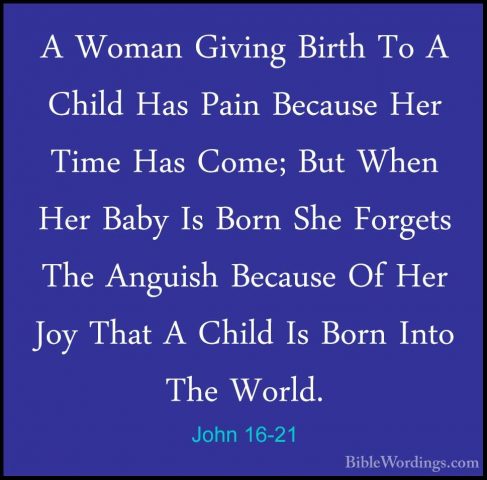 John 16-21 - A Woman Giving Birth To A Child Has Pain Because HerA Woman Giving Birth To A Child Has Pain Because Her Time Has Come; But When Her Baby Is Born She Forgets The Anguish Because Of Her Joy That A Child Is Born Into The World. 
