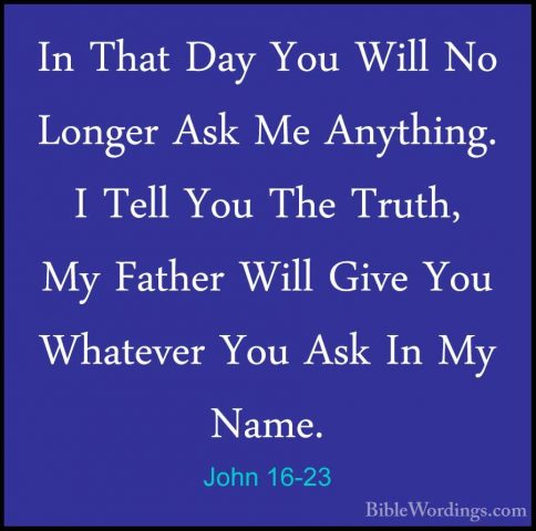 John 16-23 - In That Day You Will No Longer Ask Me Anything. I TeIn That Day You Will No Longer Ask Me Anything. I Tell You The Truth, My Father Will Give You Whatever You Ask In My Name. 