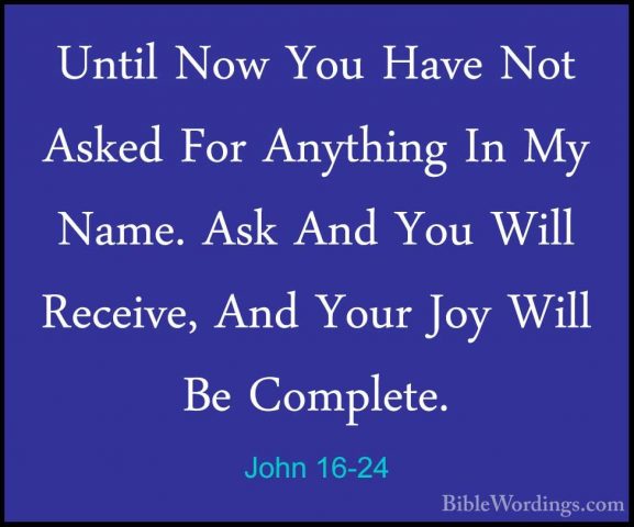 John 16-24 - Until Now You Have Not Asked For Anything In My NameUntil Now You Have Not Asked For Anything In My Name. Ask And You Will Receive, And Your Joy Will Be Complete. 