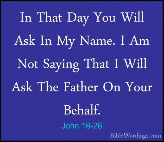 John 16-26 - In That Day You Will Ask In My Name. I Am Not SayingIn That Day You Will Ask In My Name. I Am Not Saying That I Will Ask The Father On Your Behalf. 