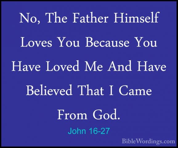 John 16-27 - No, The Father Himself Loves You Because You Have LoNo, The Father Himself Loves You Because You Have Loved Me And Have Believed That I Came From God. 