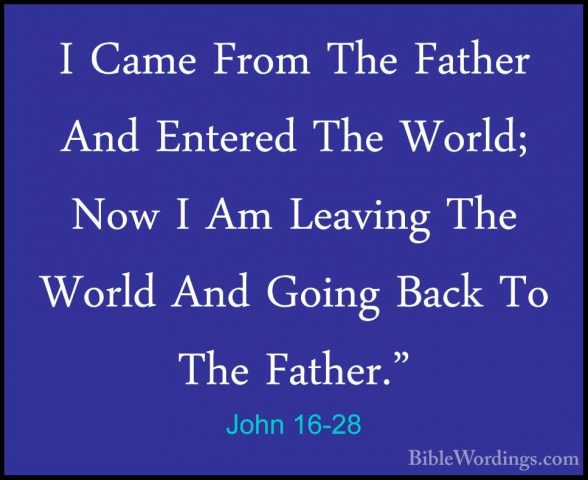John 16-28 - I Came From The Father And Entered The World; Now II Came From The Father And Entered The World; Now I Am Leaving The World And Going Back To The Father." 