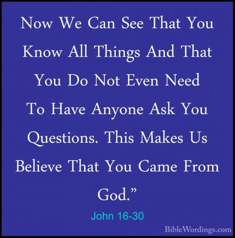John 16-30 - Now We Can See That You Know All Things And That YouNow We Can See That You Know All Things And That You Do Not Even Need To Have Anyone Ask You Questions. This Makes Us Believe That You Came From God." 
