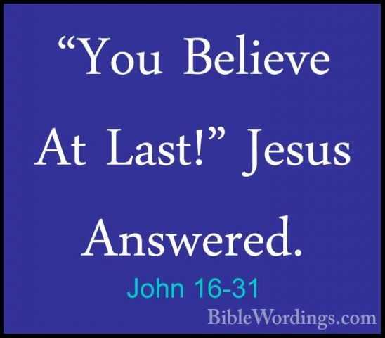 John 16-31 - "You Believe At Last!" Jesus Answered."You Believe At Last!" Jesus Answered. 