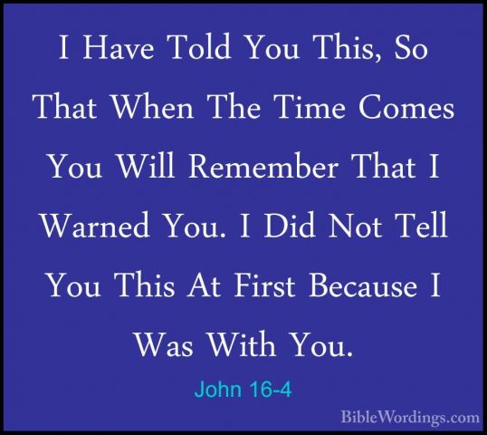 John 16-4 - I Have Told You This, So That When The Time Comes YouI Have Told You This, So That When The Time Comes You Will Remember That I Warned You. I Did Not Tell You This At First Because I Was With You. 