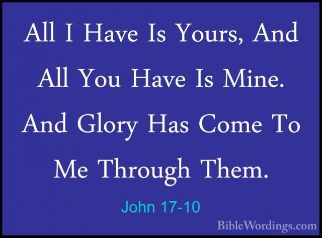 John 17-10 - All I Have Is Yours, And All You Have Is Mine. And GAll I Have Is Yours, And All You Have Is Mine. And Glory Has Come To Me Through Them. 