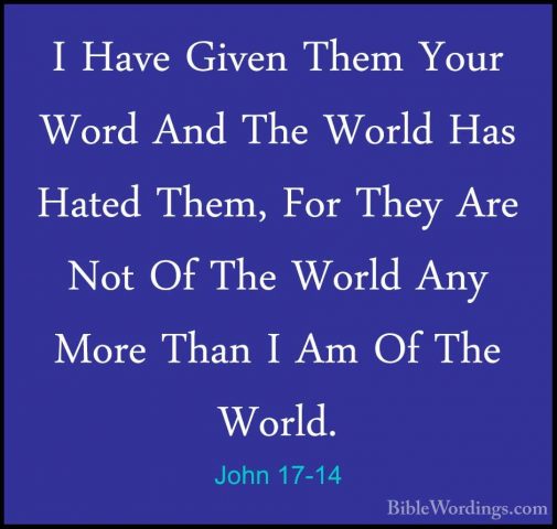 John 17-14 - I Have Given Them Your Word And The World Has HatedI Have Given Them Your Word And The World Has Hated Them, For They Are Not Of The World Any More Than I Am Of The World. 