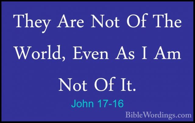 John 17-16 - They Are Not Of The World, Even As I Am Not Of It.They Are Not Of The World, Even As I Am Not Of It. 