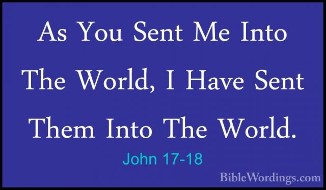 John 17-18 - As You Sent Me Into The World, I Have Sent Them IntoAs You Sent Me Into The World, I Have Sent Them Into The World. 