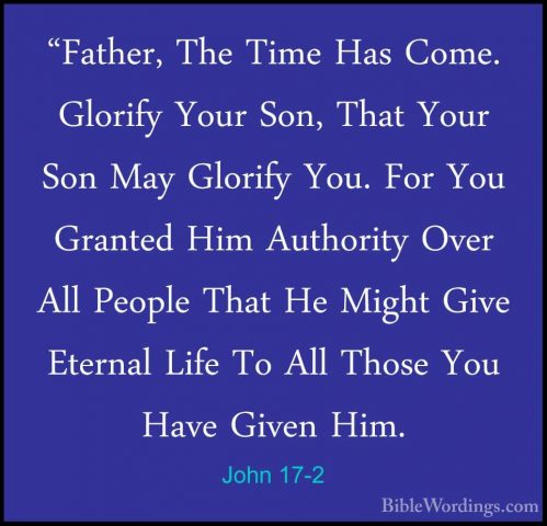 John 17-2 - "Father, The Time Has Come. Glorify Your Son, That Yo"Father, The Time Has Come. Glorify Your Son, That Your Son May Glorify You. For You Granted Him Authority Over All People That He Might Give Eternal Life To All Those You Have Given Him. 