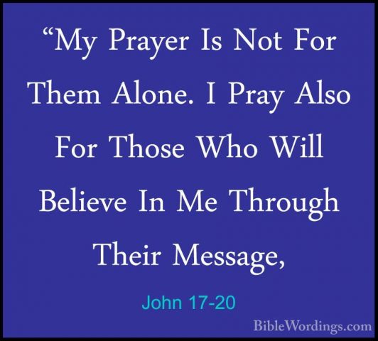 John 17-20 - "My Prayer Is Not For Them Alone. I Pray Also For Th"My Prayer Is Not For Them Alone. I Pray Also For Those Who Will Believe In Me Through Their Message, 