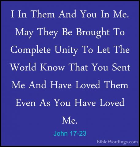 John 17-23 - I In Them And You In Me. May They Be Brought To CompI In Them And You In Me. May They Be Brought To Complete Unity To Let The World Know That You Sent Me And Have Loved Them Even As You Have Loved Me. 
