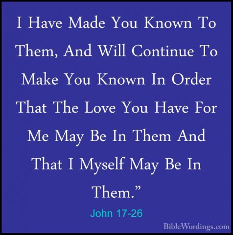John 17-26 - I Have Made You Known To Them, And Will Continue ToI Have Made You Known To Them, And Will Continue To Make You Known In Order That The Love You Have For Me May Be In Them And That I Myself May Be In Them."