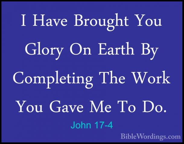 John 17-4 - I Have Brought You Glory On Earth By Completing The WI Have Brought You Glory On Earth By Completing The Work You Gave Me To Do. 