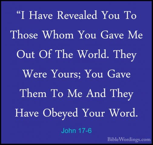 John 17-6 - "I Have Revealed You To Those Whom You Gave Me Out Of"I Have Revealed You To Those Whom You Gave Me Out Of The World. They Were Yours; You Gave Them To Me And They Have Obeyed Your Word. 