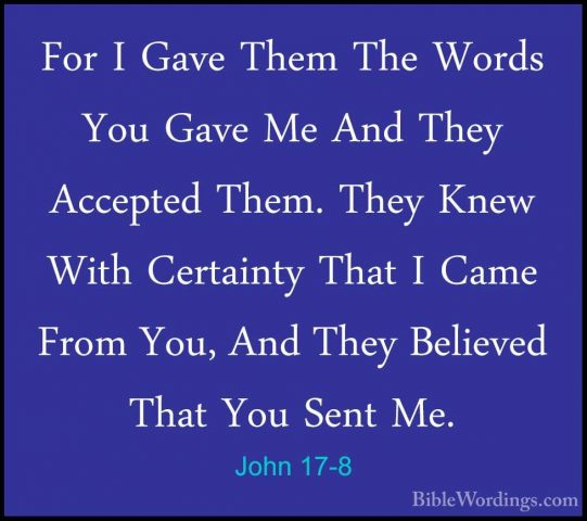 John 17-8 - For I Gave Them The Words You Gave Me And They AcceptFor I Gave Them The Words You Gave Me And They Accepted Them. They Knew With Certainty That I Came From You, And They Believed That You Sent Me. 