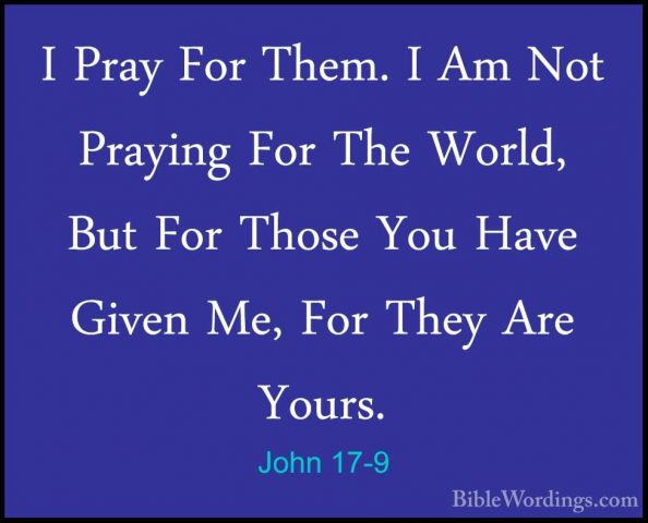 John 17-9 - I Pray For Them. I Am Not Praying For The World, ButI Pray For Them. I Am Not Praying For The World, But For Those You Have Given Me, For They Are Yours. 