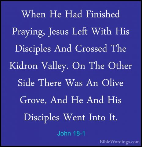 John 18-1 - When He Had Finished Praying, Jesus Left With His DisWhen He Had Finished Praying, Jesus Left With His Disciples And Crossed The Kidron Valley. On The Other Side There Was An Olive Grove, And He And His Disciples Went Into It. 
