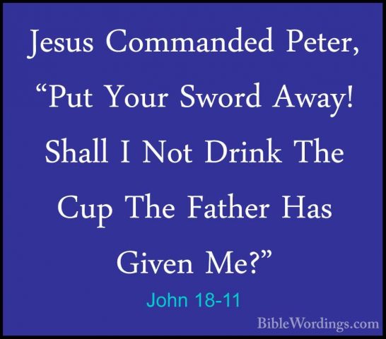 John 18-11 - Jesus Commanded Peter, "Put Your Sword Away! Shall IJesus Commanded Peter, "Put Your Sword Away! Shall I Not Drink The Cup The Father Has Given Me?" 