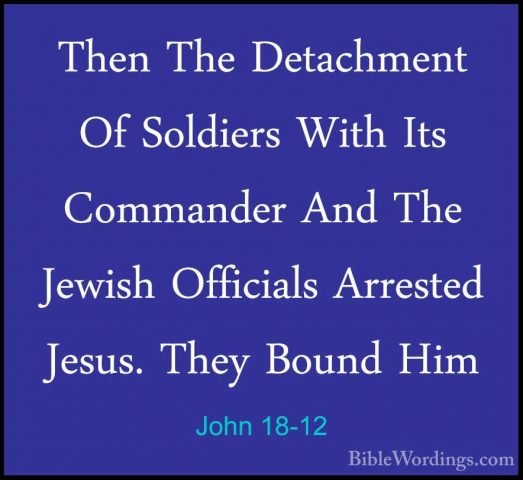 John 18-12 - Then The Detachment Of Soldiers With Its Commander AThen The Detachment Of Soldiers With Its Commander And The Jewish Officials Arrested Jesus. They Bound Him 