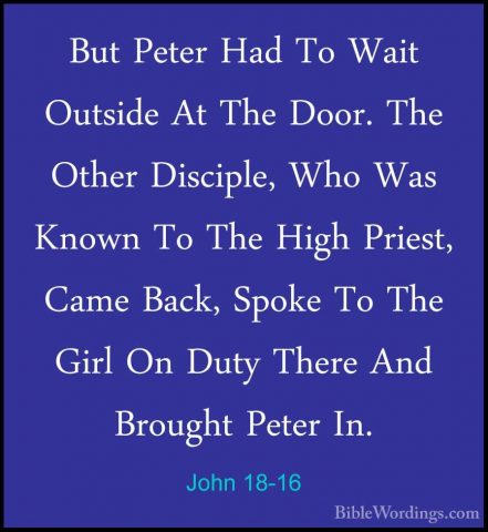 John 18-16 - But Peter Had To Wait Outside At The Door. The OtherBut Peter Had To Wait Outside At The Door. The Other Disciple, Who Was Known To The High Priest, Came Back, Spoke To The Girl On Duty There And Brought Peter In. 